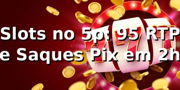 Slots no 5p: +95% RTP e Saques Pix em 2h 📊